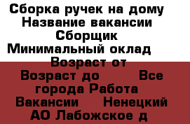 Сборка ручек на дому › Название вакансии ­ Сборщик › Минимальный оклад ­ 30 000 › Возраст от ­ 18 › Возраст до ­ 70 - Все города Работа » Вакансии   . Ненецкий АО,Лабожское д.